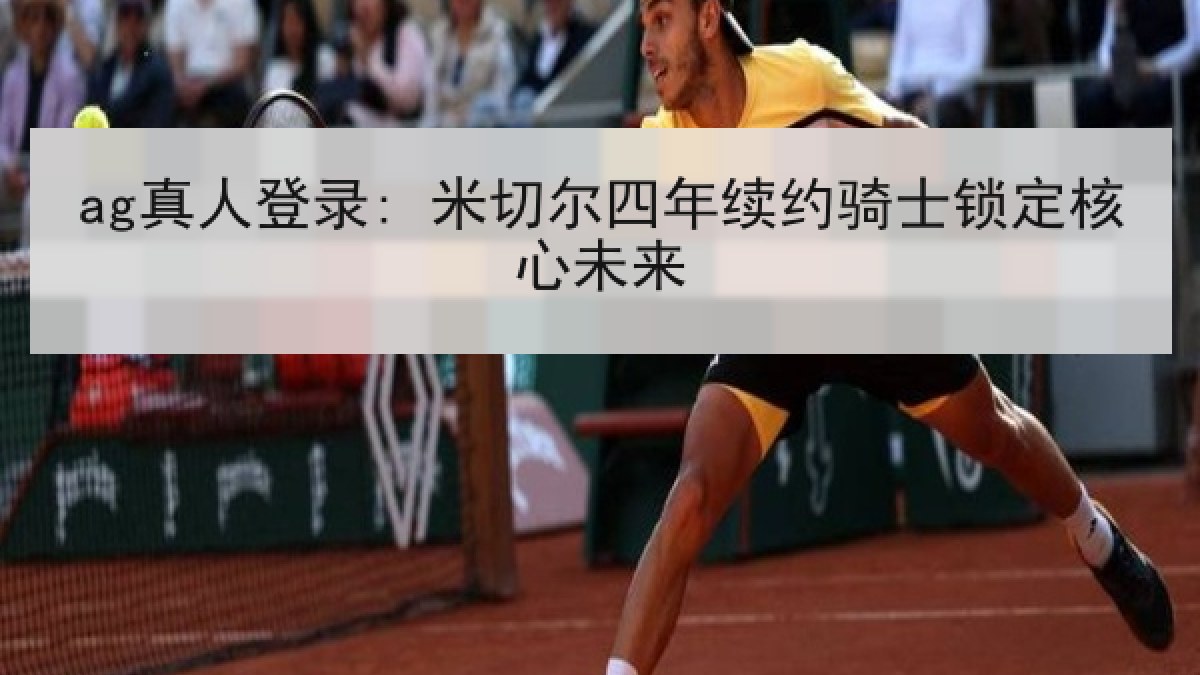 ag真人登录: 米切尔四年续约骑士锁定核心未来