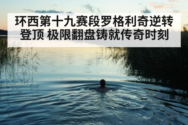环西第十九赛段罗格利奇逆转登顶 极限翻盘铸就传奇时刻