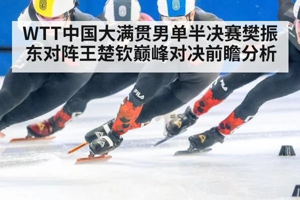 WTT中国大满贯男单半决赛樊振东对阵王楚钦巅峰对决前瞻分析